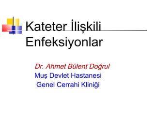 Kateter İlişkili 
Enfeksiyonlar 
Dr. Ahmet Bülent Doğrul 
Muş Devlet Hastanesi 
Genel Cerrahi Kliniği 
 