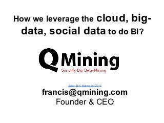 How we leverage the cloud,             big-
 data, social data to do BI?



            Salon BI 6 November 2012

      francis@qmining.com
          Founder & CEO
 
