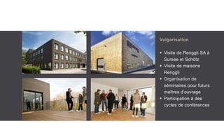 Vulgarisation
 Visite de Renggli SA à
Sursee et Schötz
 Visite de maisons
Renggli
 Organisation de
séminaires pour futurs
maîtres d’ouvrage
 Participation à des
cycles de conférences
 
