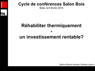 Cycle de conférences Salon Bois
Bulle, le 6 février 2015
Réhabiliter thermiquement
-
un investissement rentable?
Markus Mooser directeur Cedotec-Lignum
 