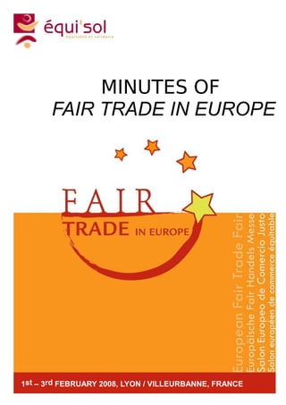 MINUTES OF
         FAIR TRADE IN EUROPE




1st – 3rd FEBRUARY 2008, LYON / –VILLEURBANNE, FRANCE
      Minutes of Fair Trade in Europe – February 2008 Copyleft Equi'Sol   1
 