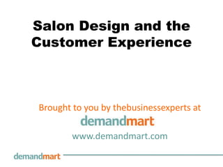 Salon Design and the Customer Experience Brought to you by thebusinessexperts at        www.demandmart.com 