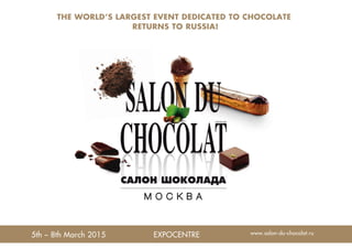 THE WORLD’S LARGEST EVENT DEDICATED TO CHOCOLATE 
RETURNS TO RUSSIA! 
5th – 8th March 2015 EXPOCENTRE www.salon-du-chocolat.ru 
 