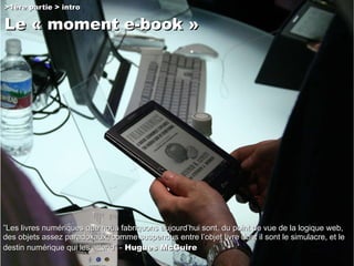 >1ère partie > intro Le « moment e-book »   ” Les livres numériques que nous fabriquons aujourd’hui sont, du point de vue ...
