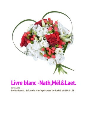  
 
Livre blanc -Nath,Mél&Laet. 
16/02/2018 
Invitation Au Salon du MariagePortes de PARIS VERSAILLES 
 
 
 