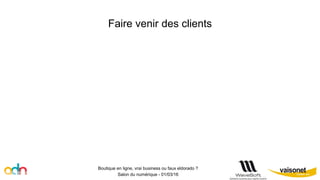 Faire venir des clients
Boutique en ligne, vrai business ou faux eldorado ?
Salon du numérique - 01/03/16
 