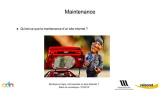 Maintenance
Boutique en ligne, vrai business ou faux eldorado ?
Salon du numérique - 01/03/16
● Qu’est ce que la maintenance d’un site internet ?
 