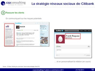 21/10/2011
Source : Citi Bank, Building the social bank, Social media strategies, Mai 2010.
… et en personnalisant la relation (en cours)
En communiquant sur les risques potentiels
Rassurer les clients4
La stratégie réseaux sociaux de Citibank
21/10/2011csaconsulting  salon e-commerce 2011 10
 
