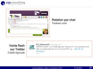 21/10/2011
Relation par chat
Tookam.com
Vente flash
sur Twitter
Crédit Agricole
21/10/2011csaconsulting  salon e-commerce 2011 24
 