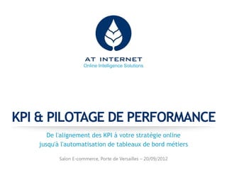 Online Intelligence Solutions




KPI & PILOTAGE DE PERFORMANCE
      De l'alignement des KPI à votre stratégie online
   jusqu'à l'automatisation de tableaux de bord métiers

          Salon E-commerce, Porte de Versailles – 20/09/2012
 