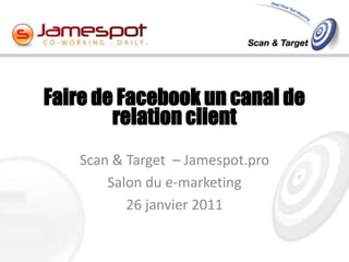 Scan & Target  – Jamespot.pro  Salon du e-marketing  26 janvier 2011 Faire de Facebook un canal de relation client 