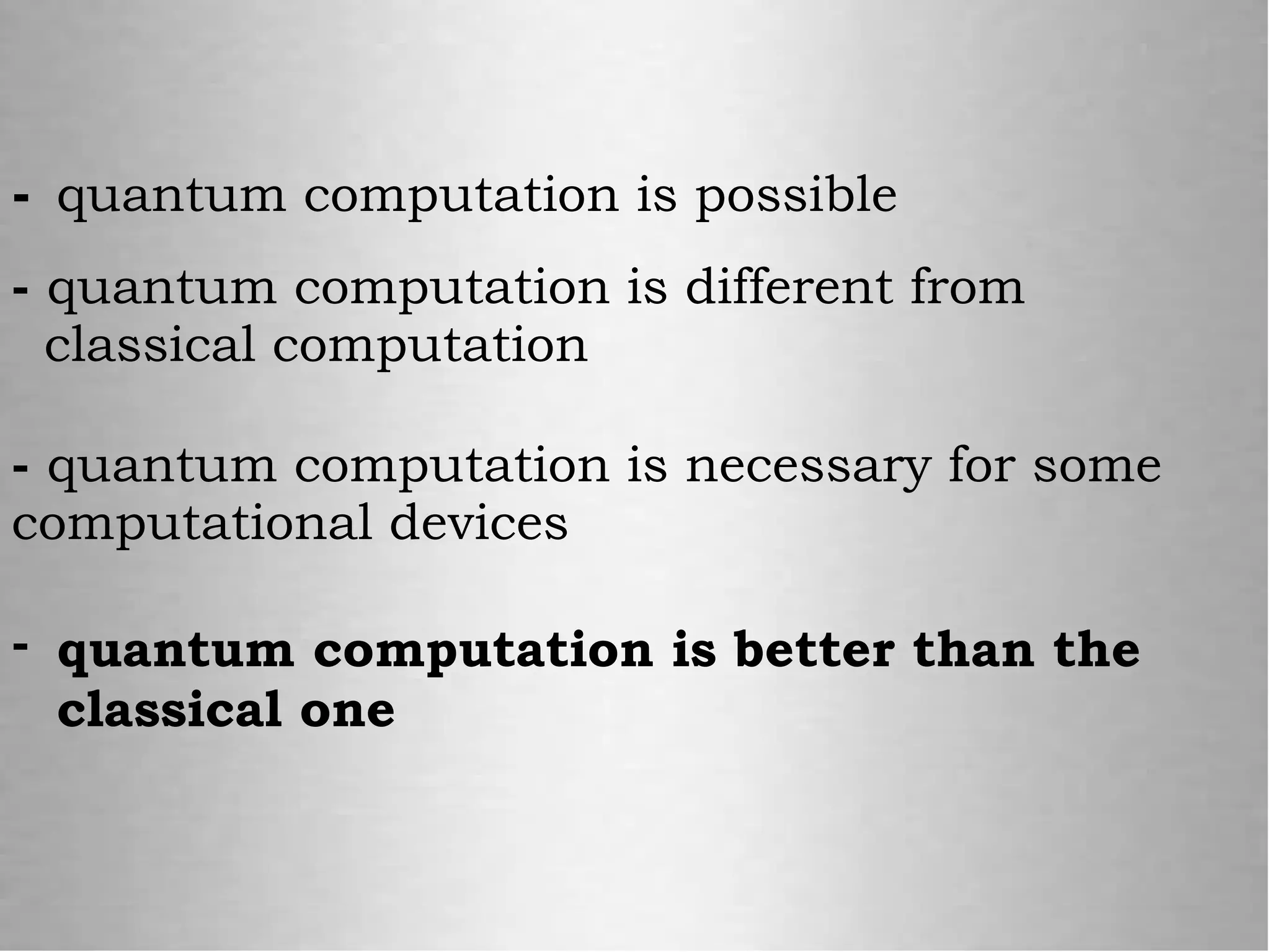 - quantum computation is possible
- quantum computation is different from
classical computation
- quantum computation is necessary for some
computational devices
- quantum computation is better than the
classical one
 