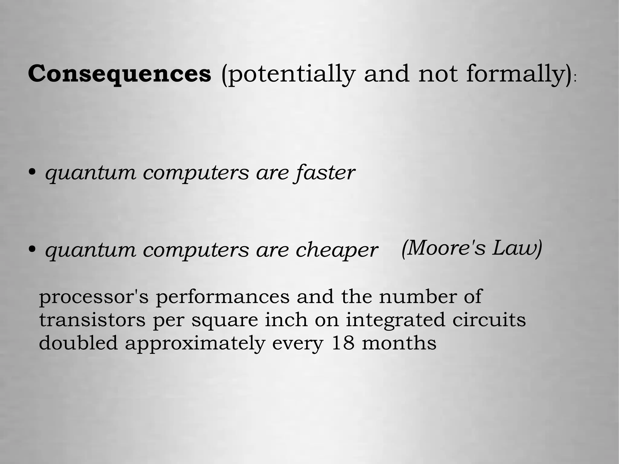 Consequences (potentially and not formally):
● quantum computers are faster
● quantum computers are cheaper
processor's performances and the number of
transistors per square inch on integrated circuits
doubled approximately every 18 months
(Moore's Law)
 