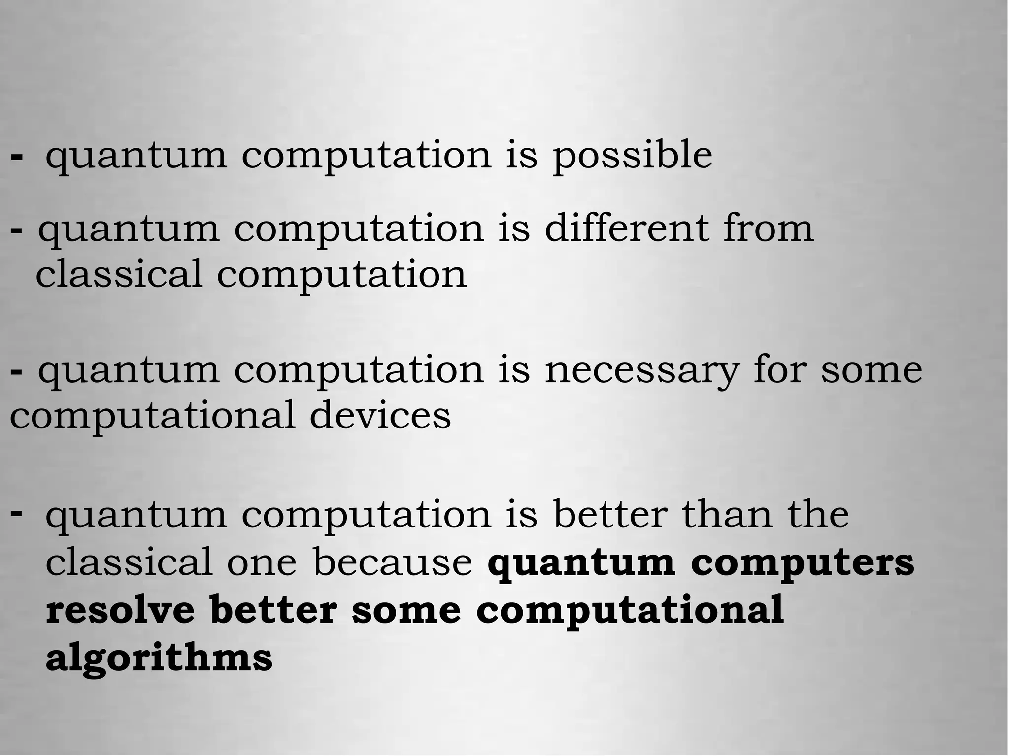 - quantum computation is possible
- quantum computation is different from
classical computation
- quantum computation is necessary for some
computational devices
- quantum computation is better than the
classical one because quantum computers
resolve better some computational
algorithms
 