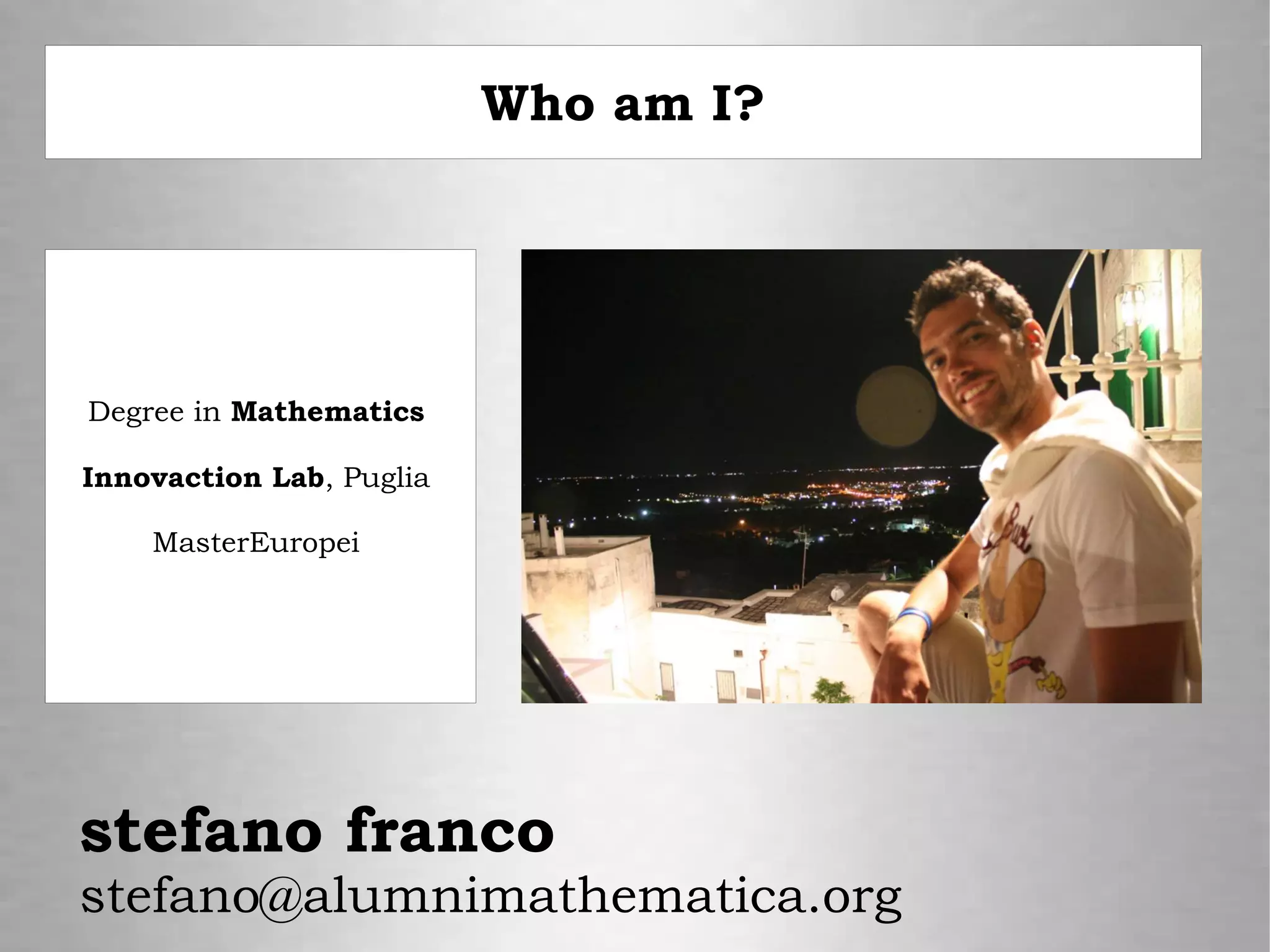 Who am I?
Degree in Mathematics
Innovaction Lab, Puglia
MasterEuropei
stefano franco
stefano@alumnimathematica.org
 