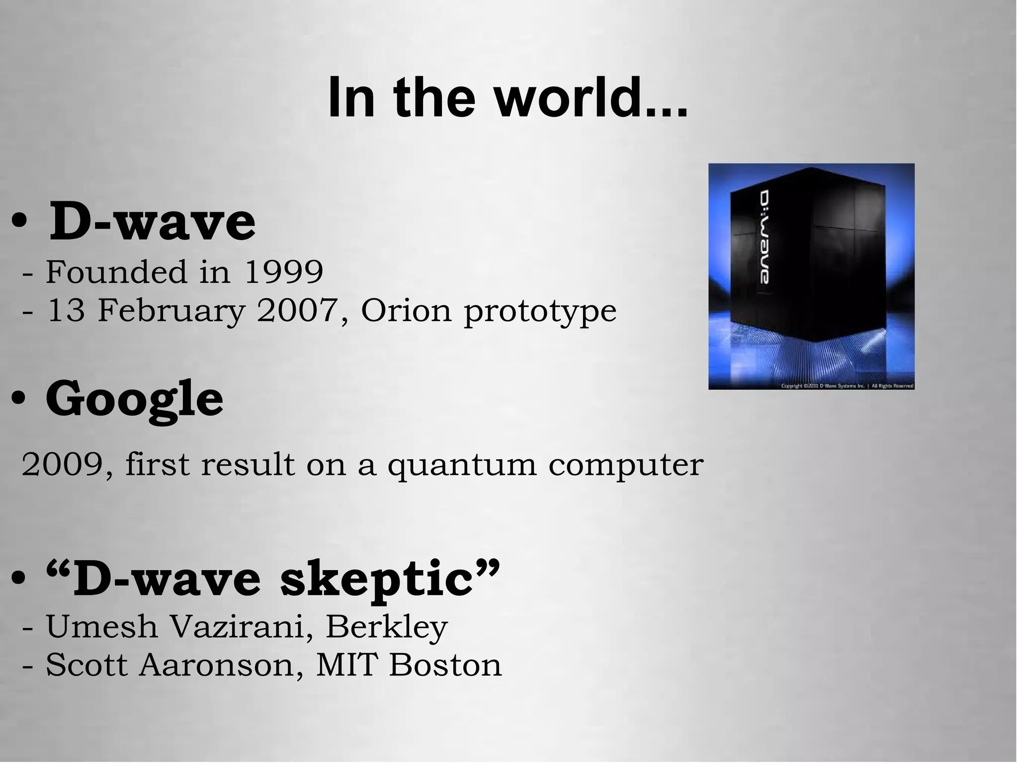 ● D-wave
- Founded in 1999
- 13 February 2007, Orion prototype
● Google
2009, first result on a quantum computer
● “D-wave skeptic”
- Umesh Vazirani, Berkley
- Scott Aaronson, MIT Boston
In the world...
 
