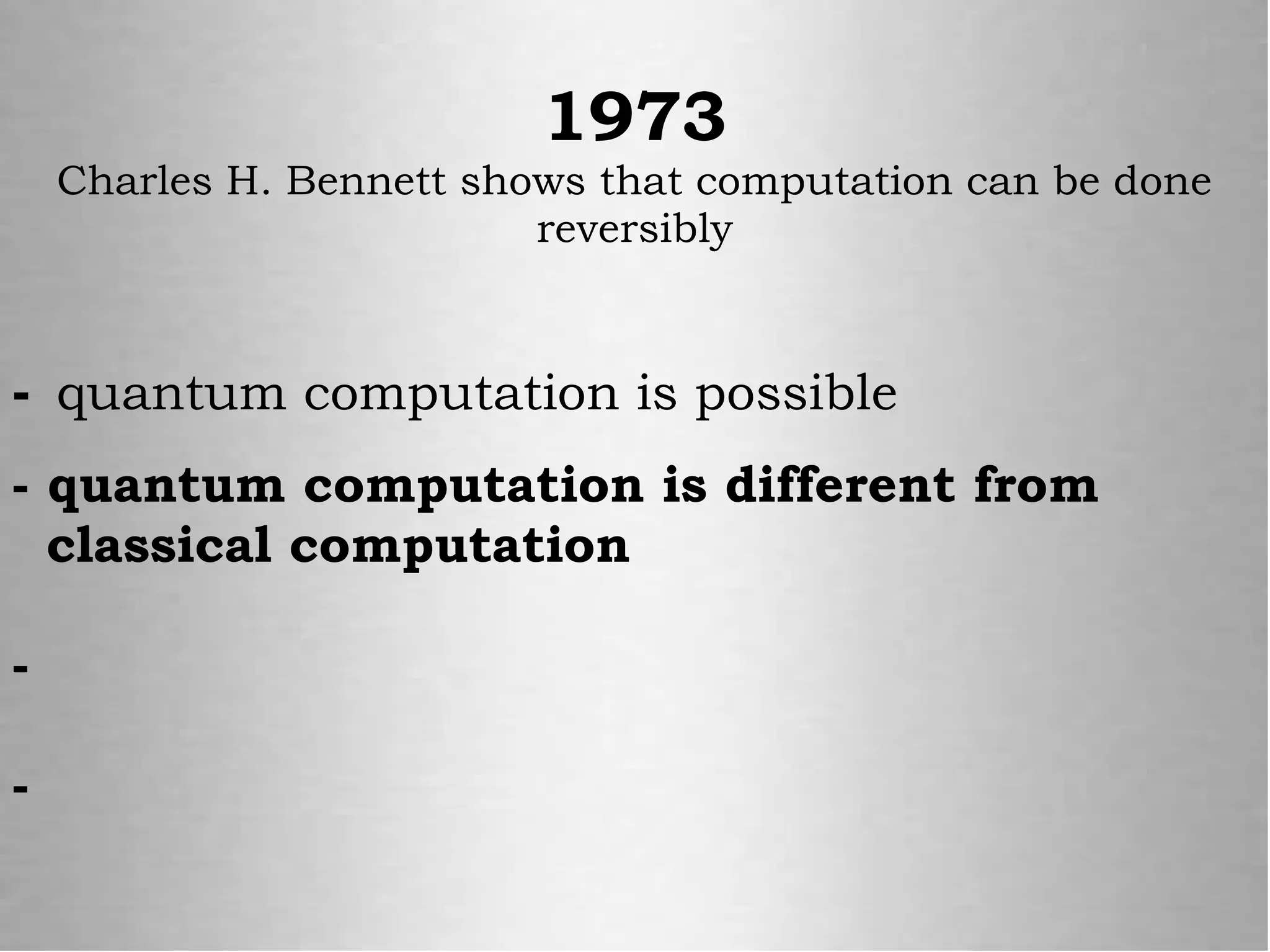 - quantum computation is possible
- quantum computation is different from
classical computation
-
-
1973
Charles H. Bennett shows that computation can be done
reversibly
 