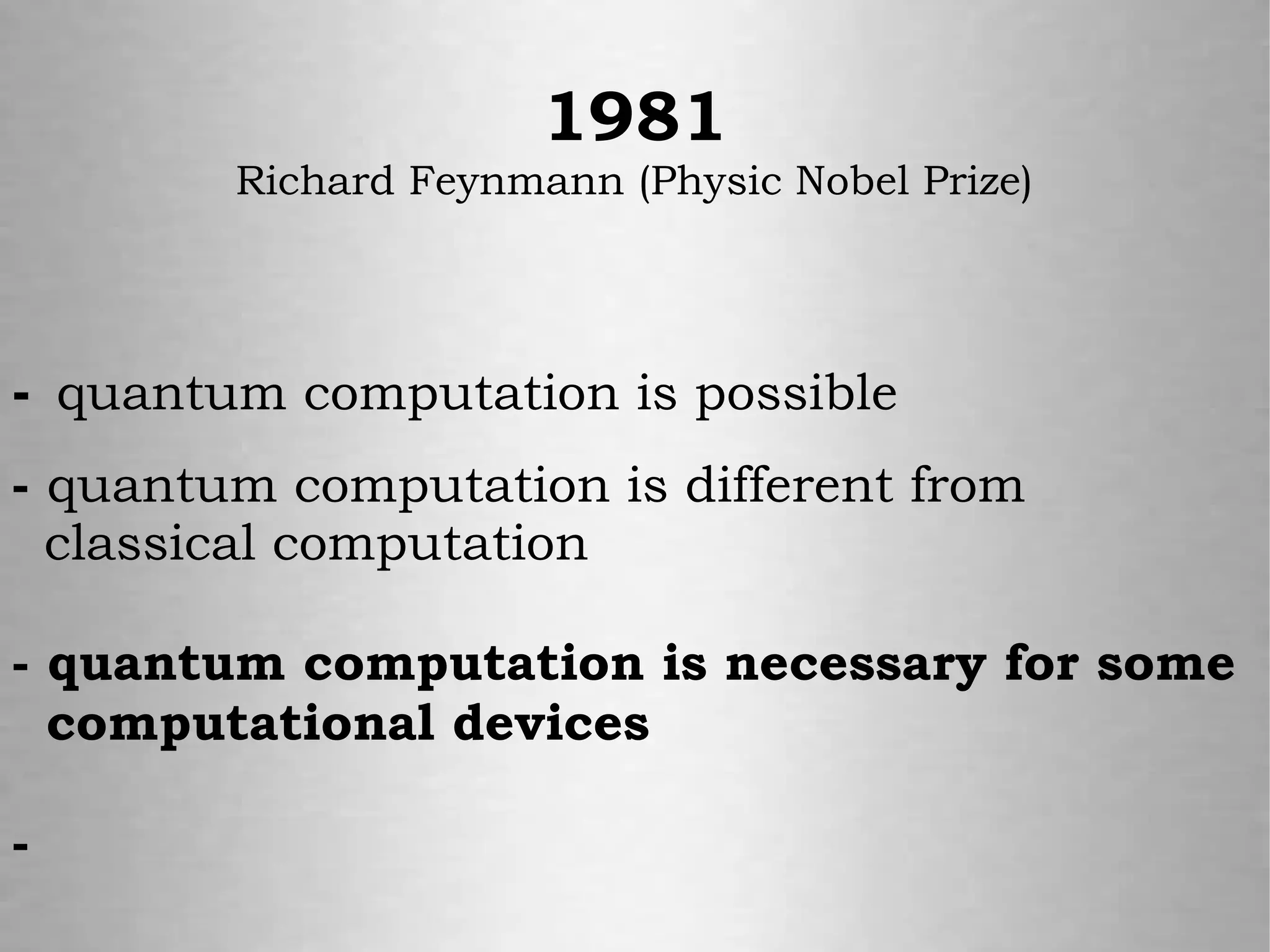 - quantum computation is possible
- quantum computation is different from
classical computation
- quantum computation is necessary for some
computational devices
-
1981
Richard Feynmann (Physic Nobel Prize)
 