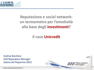 Reputazione e social network:
                   un termometro per l’emotività
                    alla base degli investimenti?

                            Il caso Unicredit



Andrea Barchiesi
CEO Reputation Manager
Salone del Risparmio 2012

www.reputazioneonline.it
 