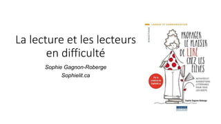 La lecture et les lecteurs
en difficulté
Sophie Gagnon-Roberge
Sophielit.ca
 