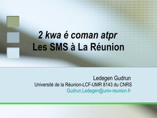 2 kwa é coman atpr  Les SMS à La Réunion Ledegen Gudrun   Université de la Réunion-LCF-UMR 8143 du CNRS [email_address]   