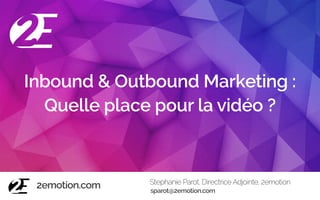 Inbound & Outbound Marketing :
Quelle place pour la vidéo ?
Stephanie Parot, Directrice Adjointe, 2emotion
2emotion.com sparot@2emotion.com
 