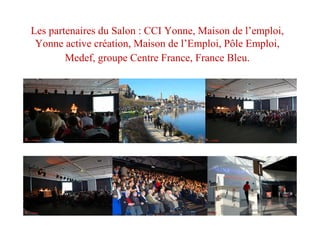 Les partenaires du Salon : CCI Yonne, Maison de l’emploi,
Yonne active création, Maison de l’Emploi, Pôle Emploi,
Medef, groupe Centre France, France Bleu.
 