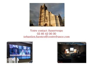 Votre contact AuxerrexpoVotre contact AuxerrexpoVotre contact AuxerrexpoVotre contact Auxerrexpo
03 86 42 06 0003 86 42 06 0003 86 42 06 0003 86 42 06 00
sebastien.fuentessebastien.fuentessebastien.fuentessebastien.fuentes@@@@centrefrance.comcentrefrance.comcentrefrance.comcentrefrance.com
 