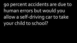 90 percent accidents are due to
human errors but would you
allow a self-driving car to take
your child to school?
 