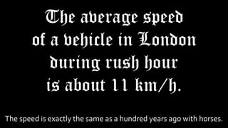 The average speed
of a vehicle in London
during rush hour
is about 11 km/h.
The speed is exactly the same as a hundred years ago with horses.
 