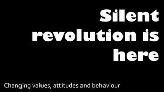 Silent
revolution is
here
Changing values, attitudes and behaviour
 