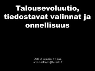 Arto O. Salonen, KT, dos.
arto.o.salonen@helsinki.fi
Talousevoluutio,
tiedostavat valinnat ja
onnellisuus
 