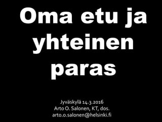Jyväskylä 14.3.2016
Arto O. Salonen, KT, dos.
arto.o.salonen@helsinki.fi
Oma etu ja
yhteinen
paras
 