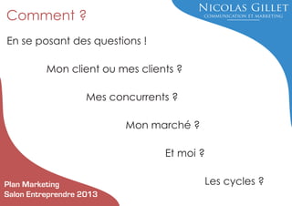 Comment ?
En se posant des questions !
Mon client ou mes clients ?
Mes concurrents ?
Mon marché ?
Et moi ?
Plan Marketing
Salon Entreprendre 2013

Les cycles ?

 