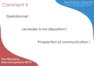 Comment ?
Opérationnel :

Les leviers à ma disposition !

Prospection et communication !

Plan Marketing
Salon Entreprendre 2013

 