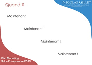 Quand ?
Maintenant !

Maintenant !

Maintenant !

Maintenant !
Plan Marketing
Salon Entreprendre 2013

 