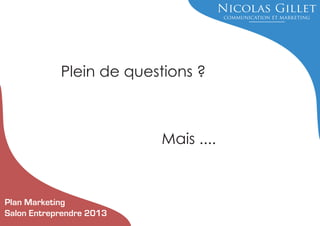 Plein de questions ?

Mais ....

Plan Marketing
Salon Entreprendre 2013

 