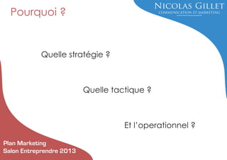 Pourquoi ?

Quelle stratégie ?

Quelle tactique ?

Et l’operationnel ?
Plan Marketing
Salon Entreprendre 2013

 