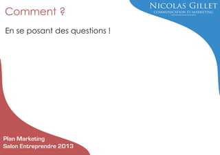 Comment ?
En se posant des questions !

Plan Marketing
Salon Entreprendre 2013

 
