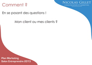 Comment ?
En se posant des questions !
Mon client ou mes clients ?

Plan Marketing
Salon Entreprendre 2013

 