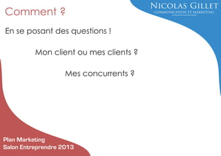 Comment ?
En se posant des questions !
Mon client ou mes clients ?
Mes concurrents ?

Plan Marketing
Salon Entreprendre 2013

 