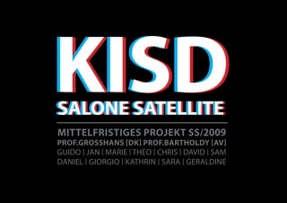KISD
SALONE SATELLITE
SALONE SATELLITE
MITTELfrISTIgES PrOjEKT SS/2009
PrOf.grOSSHANS [DK] PrOf.BArTHOLDY [Av]
GUIDO | JAN | MARIE | THEO | CHRIS | DAVID | SAM
DANIEL | GIORGIO | KATHRIN | SARA | GERALDINE
 