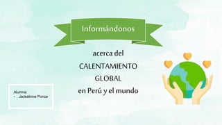 Informándonos
acercadel
CALENTAMIENTO
GLOBAL
en Perú yel mundoAlumna:
- Jackelinne Ponce
 