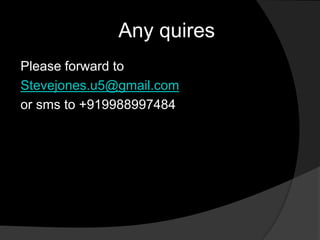 Any quires
Please forward to
Stevejones.u5@gmail.com
or sms to +919988997484
 