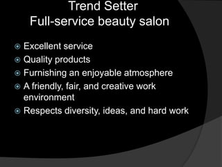 Trend Setter
    Full-service beauty salon
 Excellent service
 Quality products
 Furnishing an enjoyable atmosphere
 A friendly, fair, and creative work
  environment
 Respects diversity, ideas, and hard work
 