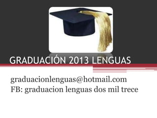 GRADUACIÓN 2013 LENGUAS
graduacionlenguas@hotmail.com
FB: graduacion lenguas dos mil trece
 