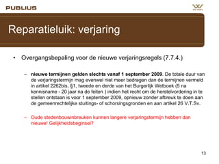 Reparatieluik: verjaring
• Overgangsbepaling voor de nieuwe verjaringsregels (7.7.4.)
– nieuwe termijnen gelden slechts vanaf 1 september 2009. De totale duur van
de verjaringstermijn mag evenwel niet meer bedragen dan de termijnen vermeld
in artikel 2262bis, §1, tweede en derde van het Burgerlijk Wetboek (5 na
kennisname - 20 jaar na de feiten ) indien het recht om de herstelvordering in te
stellen ontstaan is voor 1 september 2009, opnieuw zonder afbreuk te doen aan
de gemeenrechtelijke stuitings- of schorsingsgronden en aan artikel 26 V.T.Sv.

– Oude stedenbouwinbreuken kunnen langere verjaringstermijn hebben dan
nieuwe! Gelijkheidsbeginsel?

13

 