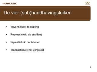 De vier (sub)handhavingsluiken
• Preventieluik: de staking
• (Repressieluik: de straffen)
• Reparatieluik: het herstel
• (Transactieluik: het vergelijk)

2

 