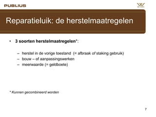 Reparatieluik: de herstelmaatregelen
• 3 soorten herstelmaatregelen*:
– herstel in de vorige toestand (= afbraak of staking gebruik)
– bouw – of aanpassingswerken
– meerwaarde (= geldboete)

* Kunnen gecombineerd worden

7

 
