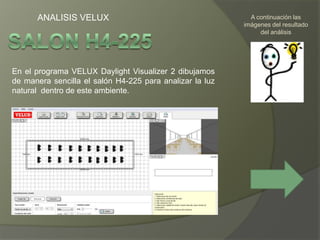 ANALISIS VELUX                                        A continuación las
                                                          imágenes del resultado
                                                               del análisis




En el programa VELUX Daylight Visualizer 2 dibujamos
de manera sencilla el salón H4-225 para analizar la luz
natural dentro de este ambiente.
 